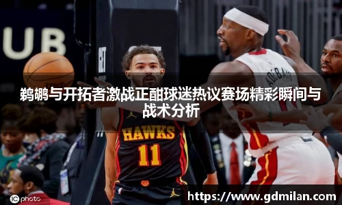 鹈鹕与开拓者激战正酣球迷热议赛场精彩瞬间与战术分析