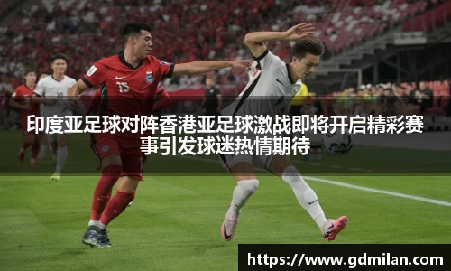 印度亚足球对阵香港亚足球激战即将开启精彩赛事引发球迷热情期待